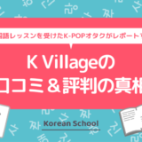 K Villageの口コミ＆評判の真相を韓国語のマンツーマン（個人）レッスン（プライベートレッスン）を受けたK-POPオタクがレポートする
